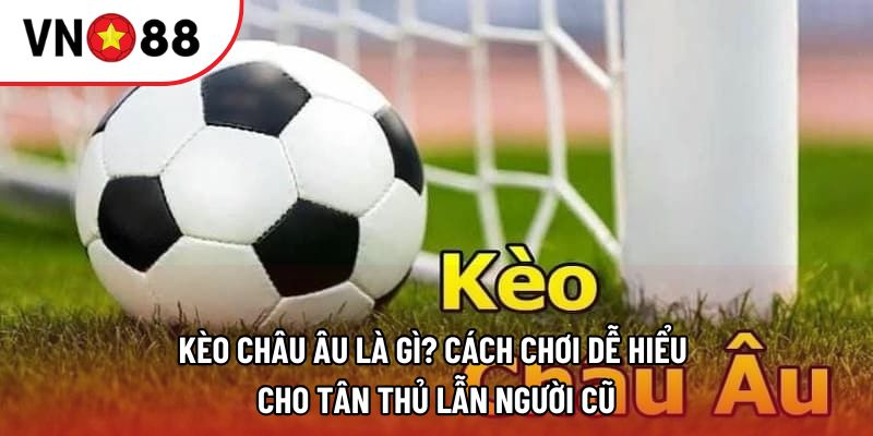 Kèo châu Âu là gì? Cách chơi dễ hiểu cho tân thủ lẫn người cũ
