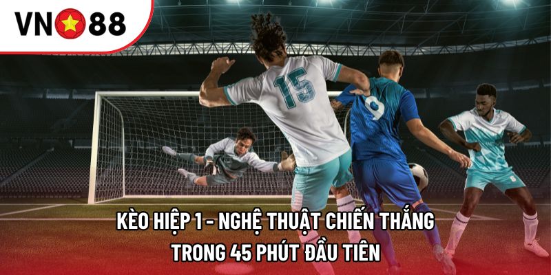 Kèo hiệp 1 - Nghệ thuật chiến thắng trong 45 phút đầu tiên