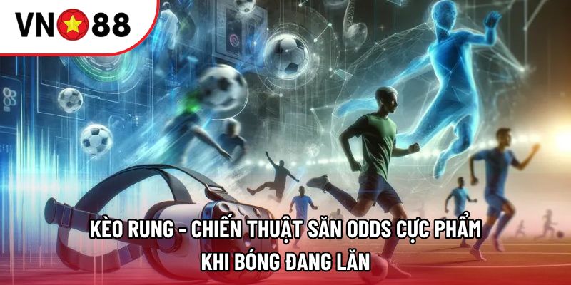 Kèo rung - Chiến thuật săn Odds cực phẩm khi bóng đang lăn