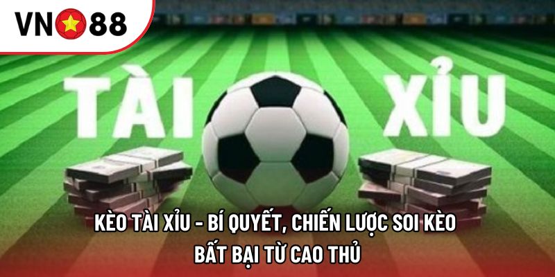Kèo Tài Xỉu - Bí Quyết, Chiến Lược Soi Kèo Bất Bại Từ Cao Thủ